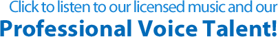 listen to our licensed music and our professional voice talent